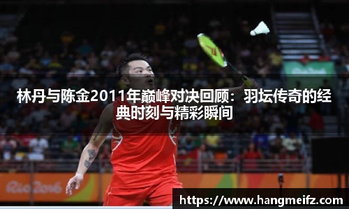 林丹与陈金2011年巅峰对决回顾:羽坛传奇的经典时刻与精彩瞬间